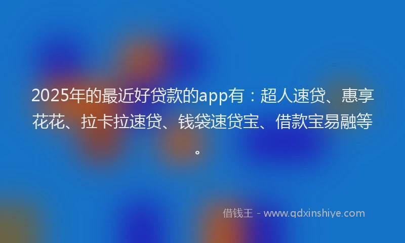 2025年的最近好贷款的app有：超人速贷、惠享花花、拉卡拉速贷、钱袋速贷宝、借款宝易融等。