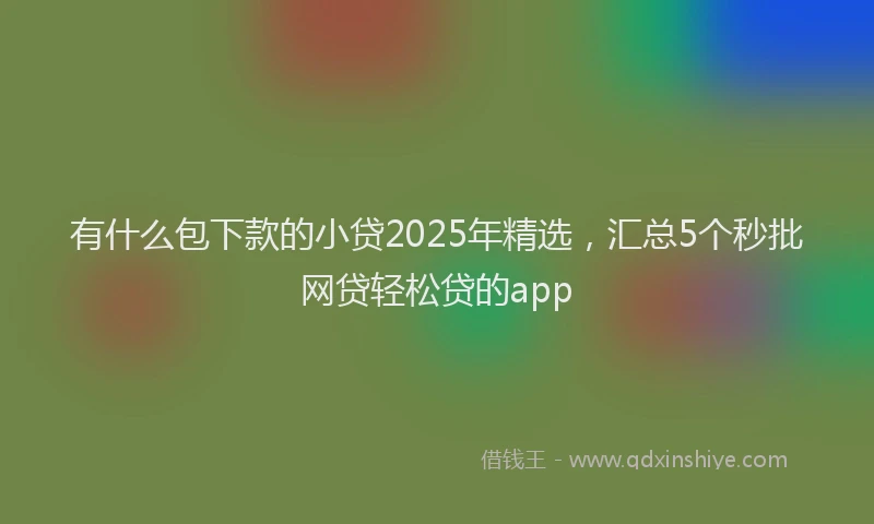 有什么包下款的小贷2025年精选，汇总5个秒批网贷轻松贷的app