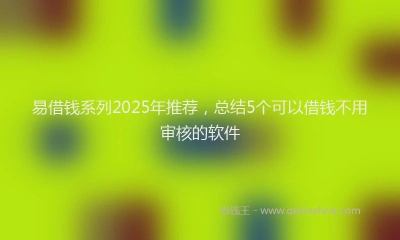 易借钱系列2025年推荐，总结5个可以借钱不用审核的软件