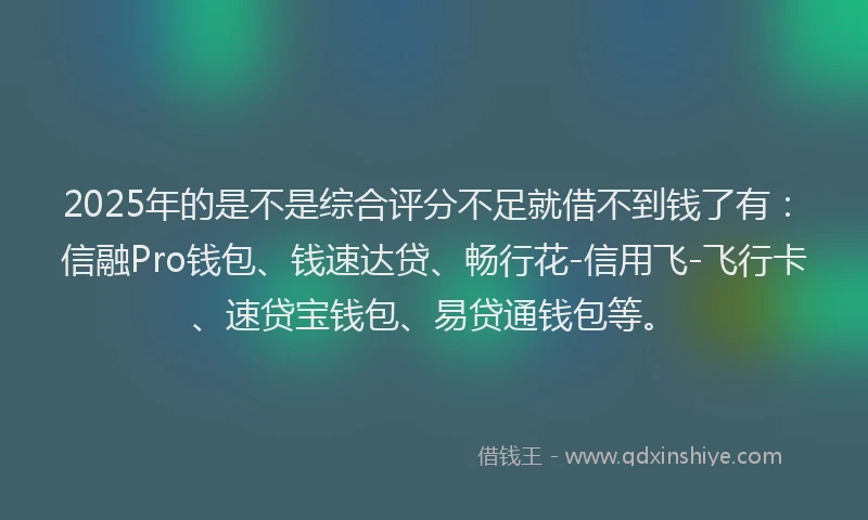 2025年的是不是综合评分不足就借不到钱了有：信融Pro钱包、钱速达贷、畅行花-信用飞-飞行卡、速贷宝钱包、易贷通钱包等。