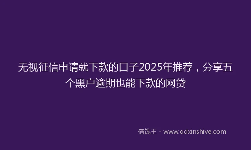无视征信申请就下款的口子2025年推荐，分享五个黑户逾期也能下款的网贷