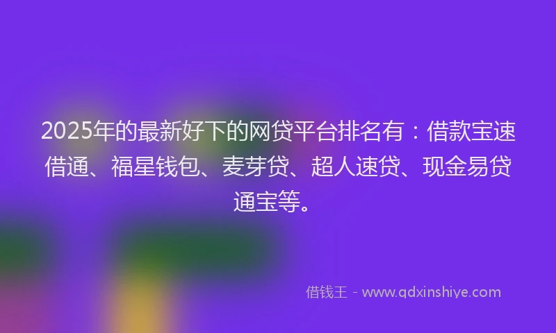 2025年的最新好下的网贷平台排名有：借款宝速借通、福星钱包、麦芽贷、超人速贷、现金易贷通宝等。