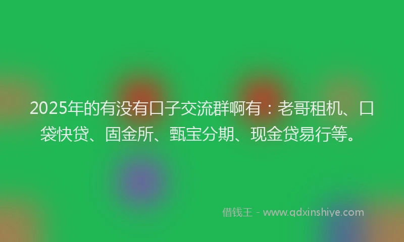 2025年的有没有口子交流群啊有：老哥租机、口袋快贷、固金所、甄宝分期、现金贷易行等。