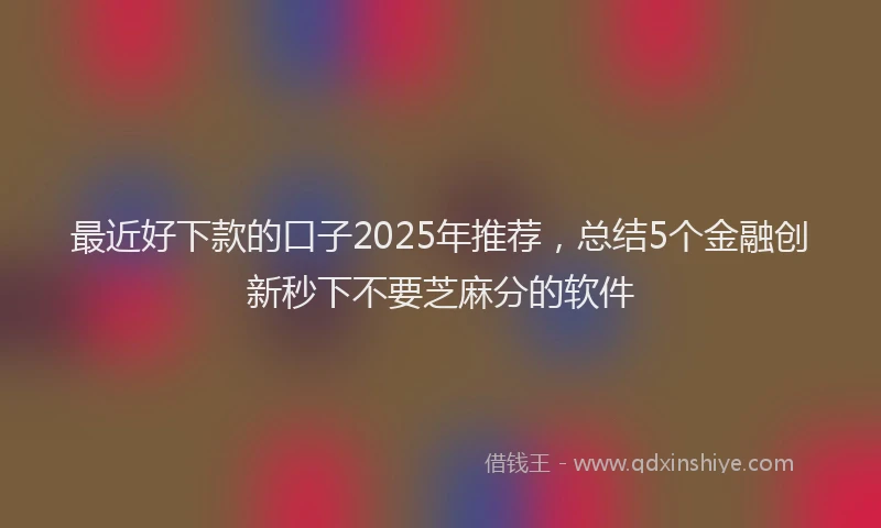 最近好下款的口子2025年推荐，总结5个金融创新秒下不要芝麻分的软件