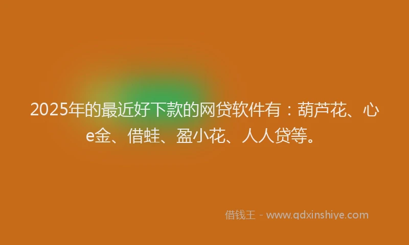 2025年的最近好下款的网贷软件有：葫芦花、心e金、借蛙、盈小花、人人贷等。