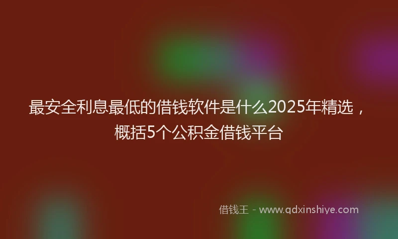 最安全利息最低的借钱软件是什么2025年精选，概括5个公积金借钱平台