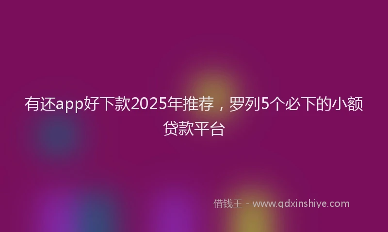 有还app好下款2025年推荐，罗列5个必下的小额贷款平台