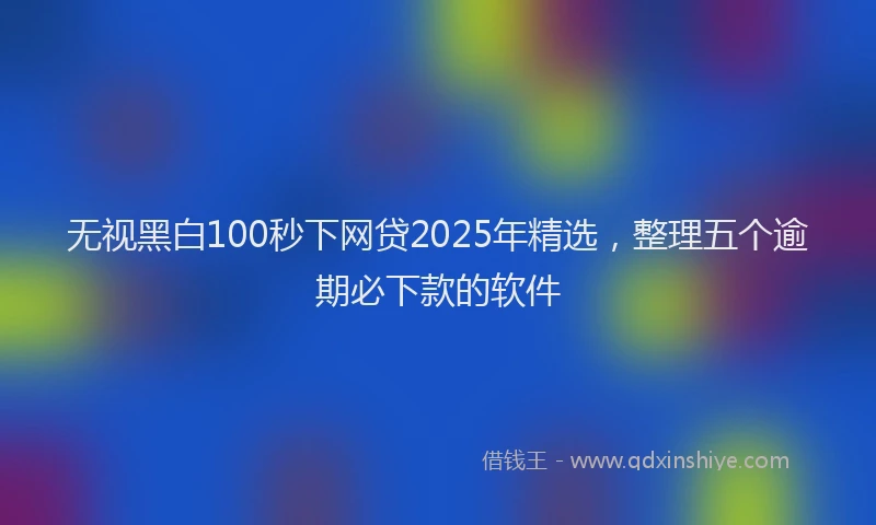 无视黑白100秒下网贷2025年精选，整理五个逾期必下款的软件