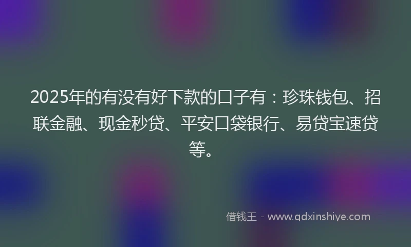 2025年的有没有好下款的口子有：珍珠钱包、招联金融、现金秒贷、平安口袋银行、易贷宝速贷等。