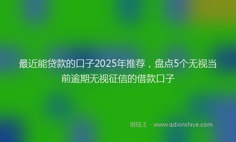 最近能贷款的口子2025年推荐，盘点5个无视当前逾期无视征信的借款口子
