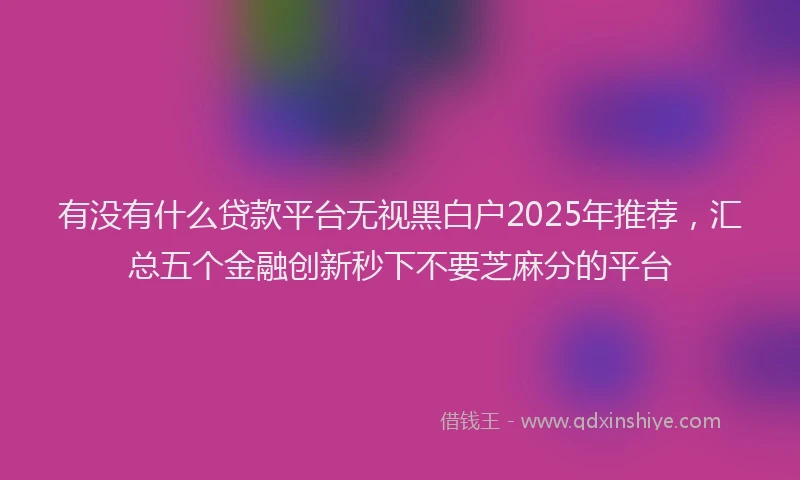 有没有什么贷款平台无视黑白户2025年推荐，汇总五个金融创新秒下不要芝麻分的平台
