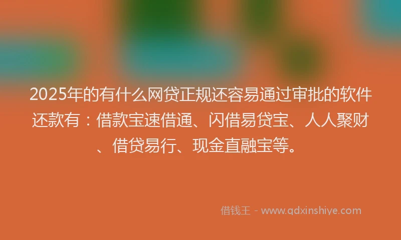 2025年的有什么网贷正规还容易通过审批的软件还款有：借款宝速借通、闪借易贷宝、人人聚财、借贷易行、现金直融宝等。