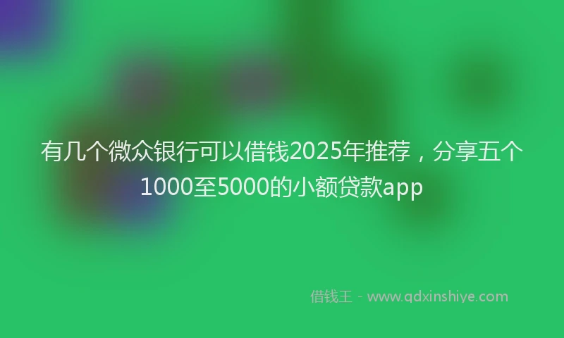 有几个微众银行可以借钱2025年推荐，分享五个1000至5000的小额贷款app
