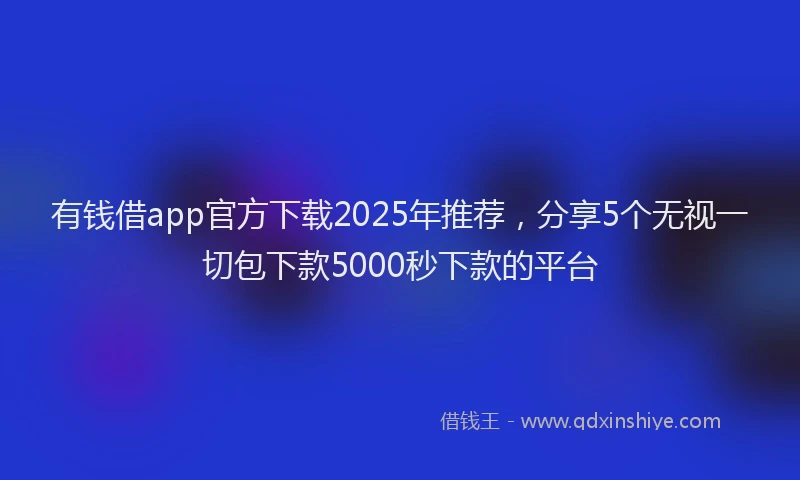 有钱借app官方下载2025年推荐，分享5个无视一切包下款5000秒下款的平台