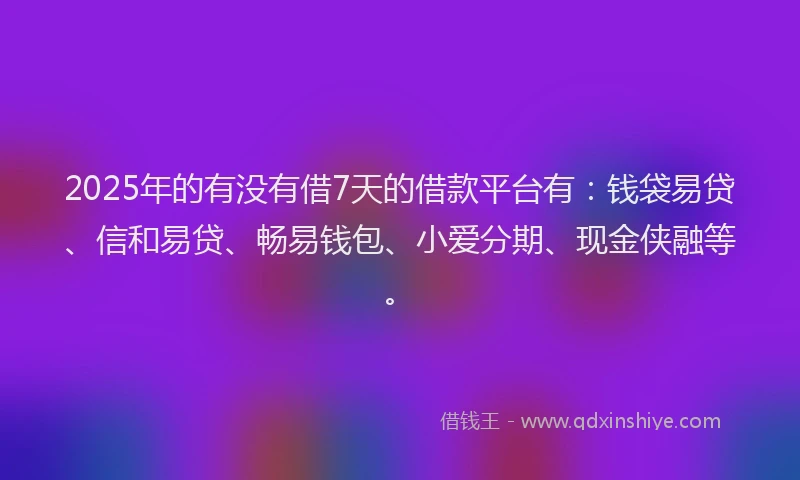 2025年的有没有借7天的借款平台有：钱袋易贷、信和易贷、畅易钱包、小爱分期、现金侠融等。