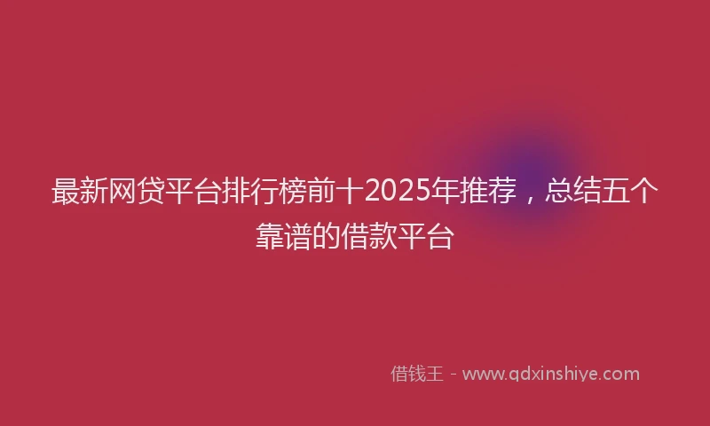 最新网贷平台排行榜前十2025年推荐，总结五个靠谱的借款平台