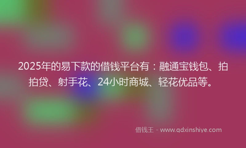 2025年的易下款的借钱平台有：融通宝钱包、拍拍贷、射手花、24小时商城、轻花优品等。