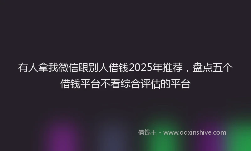 有人拿我微信跟别人借钱2025年推荐，盘点五个借钱平台不看综合评估的平台