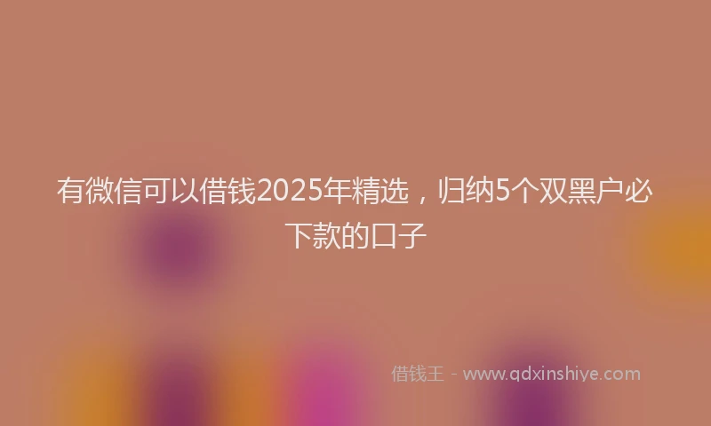 有微信可以借钱2025年精选，归纳5个双黑户必下款的口子