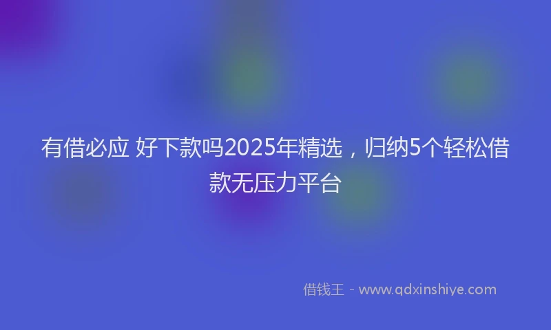 有借必应 好下款吗2025年精选，归纳5个轻松借款无压力平台
