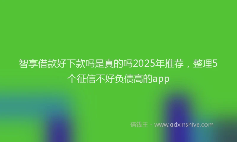 智享借款好下款吗是真的吗2025年推荐，整理5个征信不好负债高的app