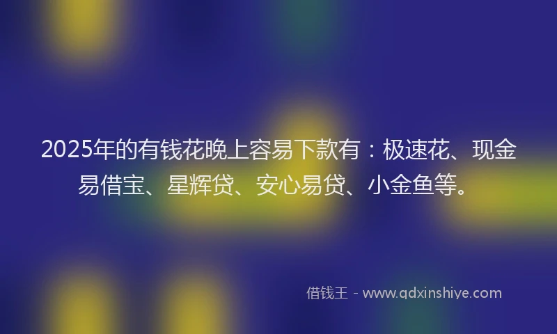 2025年的有钱花晚上容易下款有：极速花、现金易借宝、星辉贷、安心易贷、小金鱼等。