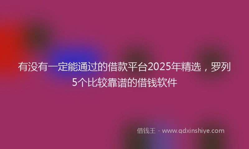 有没有一定能通过的借款平台2025年精选，罗列5个比较靠谱的借钱软件
