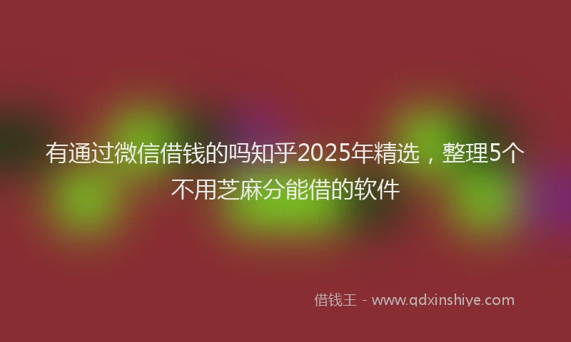 有通过微信借钱的吗知乎2025年精选，整理5个不用芝麻分能借的软件