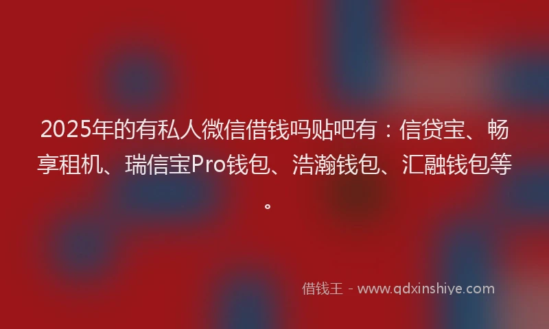 2025年的有私人微信借钱吗贴吧有：信贷宝、畅享租机、瑞信宝Pro钱包、浩瀚钱包、汇融钱包等。