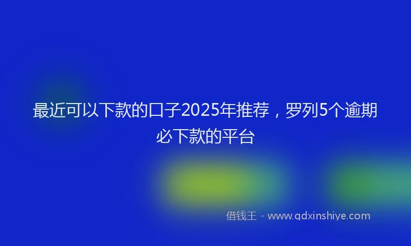 最近可以下款的口子2025年推荐，罗列5个逾期必下款的平台