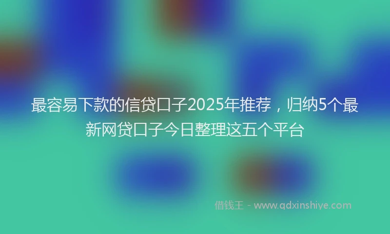 最容易下款的信贷口子2025年推荐，归纳5个最新网贷口子今日整理这五个平台