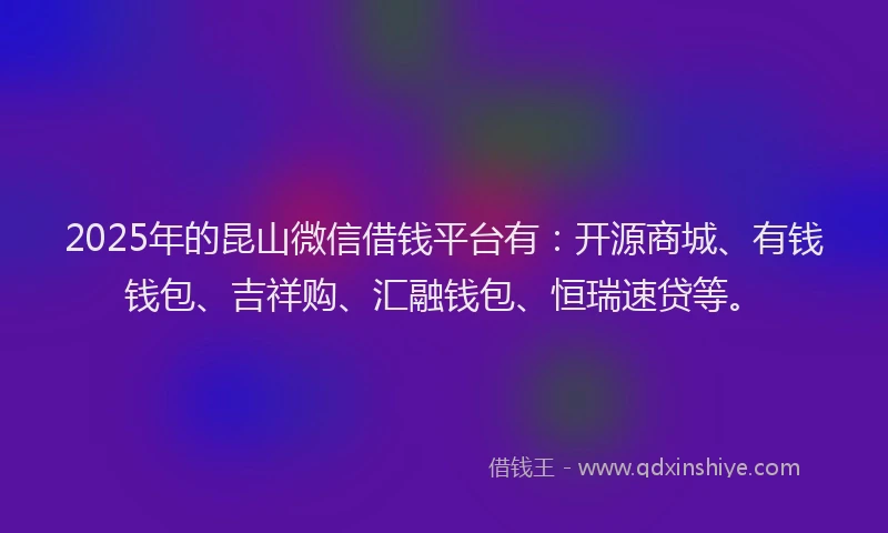 2025年的昆山微信借钱平台有：开源商城、有钱钱包、吉祥购、汇融钱包、恒瑞速贷等。