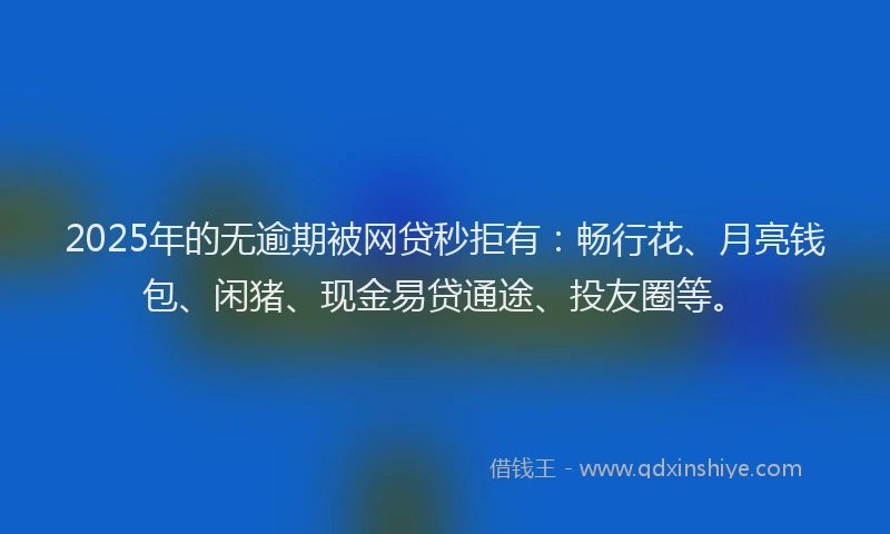 2025年的无逾期被网贷秒拒有：畅行花、月亮钱包、闲猪、现金易贷通途、投友圈等。