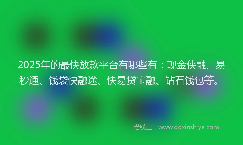 2025年的最快放款平台有哪些有：现金侠融、易秒通、钱袋快融途、快易贷宝融、钻石钱包等。