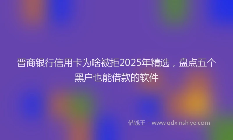 晋商银行信用卡为啥被拒2025年精选，盘点五个黑户也能借款的软件