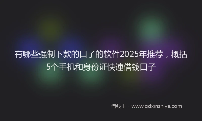 有哪些强制下款的口子的软件2025年推荐，概括5个手机和身份证快速借钱口子