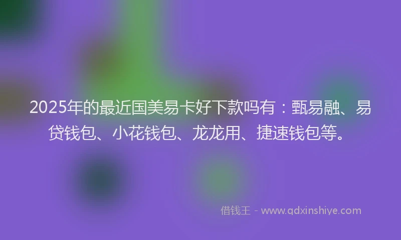 2025年的最近国美易卡好下款吗有：甄易融、易贷钱包、小花钱包、龙龙用、捷速钱包等。
