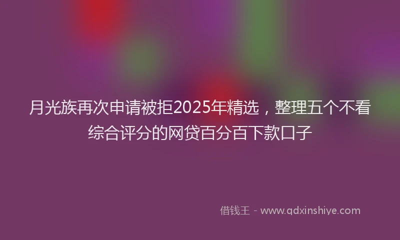 月光族再次申请被拒2025年精选，整理五个不看综合评分的网贷百分百下款口子