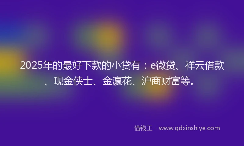 2025年的最好下款的小贷有：e微贷、祥云借款、现金侠士、金瀛花、沪商财富等。