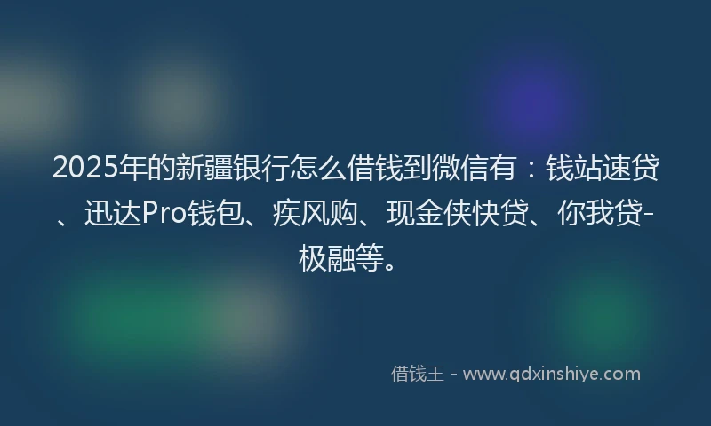 2025年的新疆银行怎么借钱到微信有：钱站速贷、迅达Pro钱包、疾风购、现金侠快贷、你我贷-极融等。