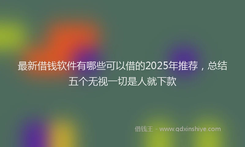 最新借钱软件有哪些可以借的2025年推荐，总结五个无视一切是人就下款