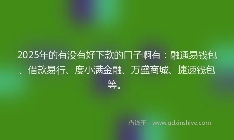 2025年的有没有好下款的口子啊有：融通易钱包、借款易行、度小满金融、万盛商城、捷速钱包等。