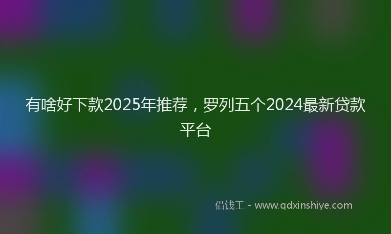 有啥好下款2025年推荐，罗列五个2024最新贷款平台