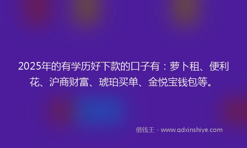 2025年的有学历好下款的口子有：萝卜租、便利花、沪商财富、琥珀买单、金悦宝钱包等。
