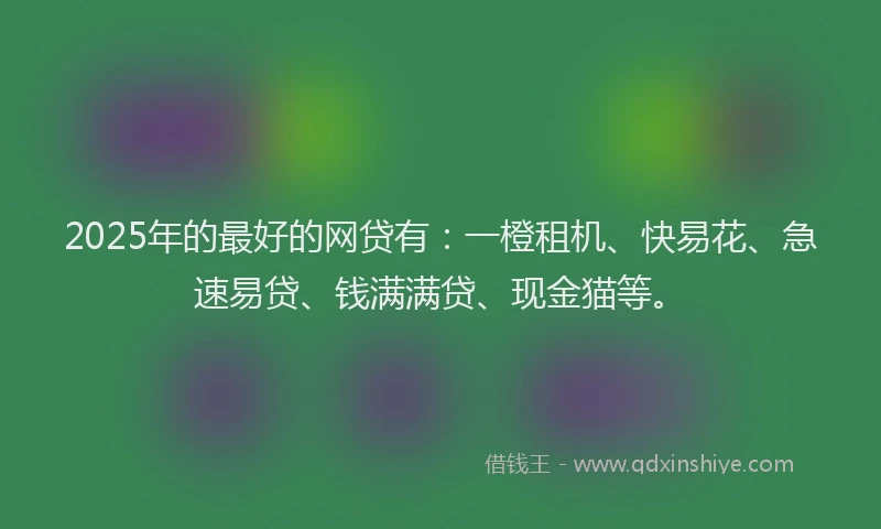 2025年的最好的网贷有：一橙租机、快易花、急速易贷、钱满满贷、现金猫等。