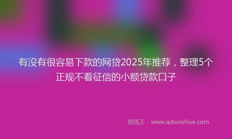 有没有很容易下款的网贷2025年推荐，整理5个正规不看征信的小额贷款口子