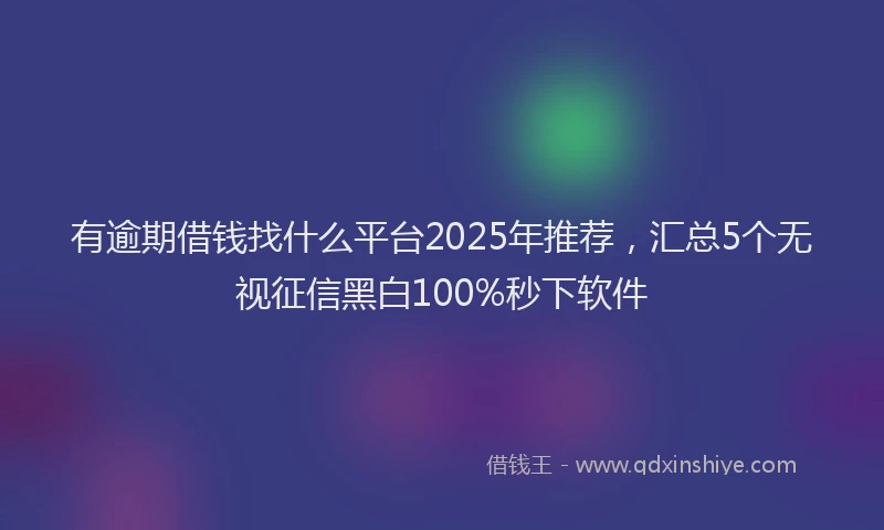 有逾期借钱找什么平台2025年推荐，汇总5个无视征信黑白100%秒下软件
