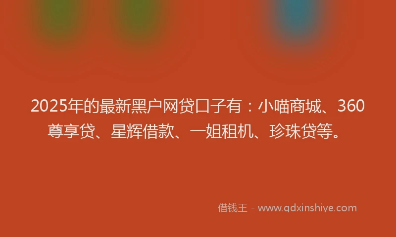 2025年的最新黑户网贷口子有：小喵商城、360尊享贷、星辉借款、一姐租机、珍珠贷等。