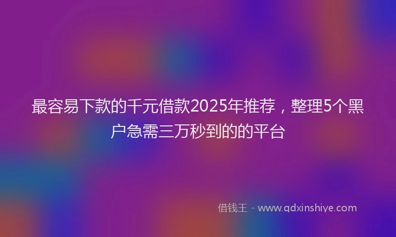 最容易下款的千元借款2025年推荐，整理5个黑户急需三万秒到的的平台