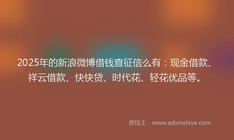2025年的新浪微博借钱查征信么有：现金借款、祥云借款、快快贷、时代花、轻花优品等。
